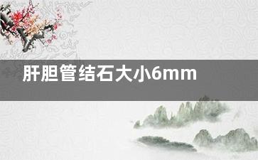 肝胆管结石大小6mm***吗(肝胆管结石大小怎么判断)