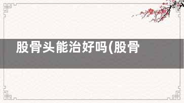 股骨头能治好吗(股骨头能不能治好)