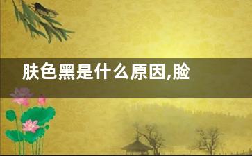 肤色黑是什么原因,脸上肤色黑是什么原因