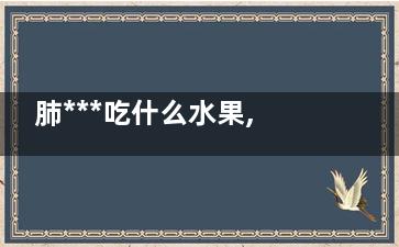 肺***吃什么水果,肺***吃什么水果好!