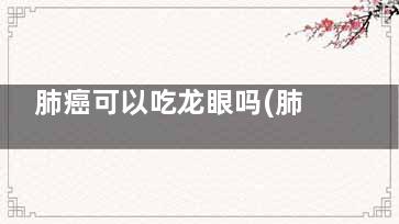 肺癌可以吃龙眼吗(肺癌能吃龙眼)