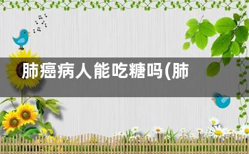 肺癌病人能吃糖吗(肺癌病人能吃糖醋莲白吗)