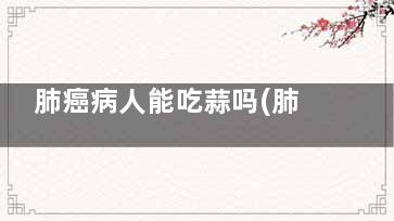 肺癌病人能吃蒜吗(肺癌病人能吃蒜苗炒鸡蛋吗)
