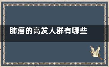 肺癌的高发人群有哪些？,肺癌发病率高