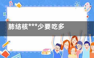 肺结核***少要吃多少个月的药(肺结核***少吃几种药)