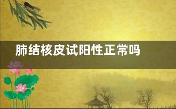 肺结核皮试阳性正常吗(肺结核皮试阳性一定是肺结核吗)