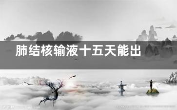 肺结核输液十五天能出院吗(肺结核输液十五天能出院嘛)