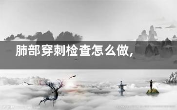 肺部穿刺检查怎么做,肺部穿刺检查怎么做要多长时间
