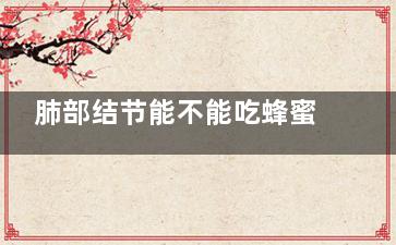 肺部结节能不能吃蜂蜜(肺部结节能不能吃羊肉)