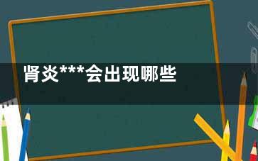 肾炎***会出现哪些症状,肾炎***了有什么症状