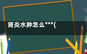 肾炎水肿怎么***(肾炎水肿能***吗)