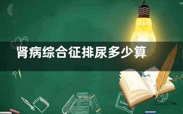 肾病综合征排尿多少算正常,肾病综合征尿量大于2000ml