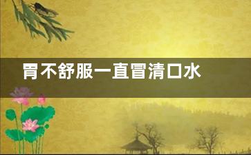 胃不舒服一直冒清口水怎么回事(胃不舒服一直冒汗)