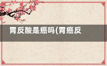 胃反酸是癌吗(胃癌反酸么)