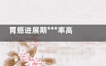 胃癌进展期***率高吗(胃癌进展期******)
