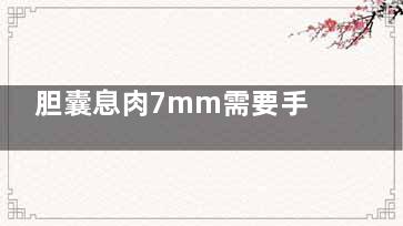 胆囊息肉7mm需要手术吗(胆囊息肉7mm需要处理吗)