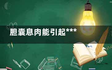 胆囊息肉能引起***吗(胆囊息肉能引起胃胀吗)