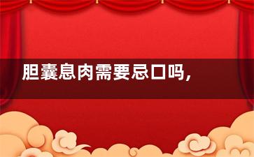 胆囊息肉需要忌口吗,胆囊多发息肉要忌口吗