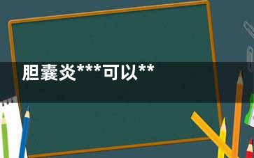 胆囊炎***可以***吗(胆囊炎***可以治疗吗)