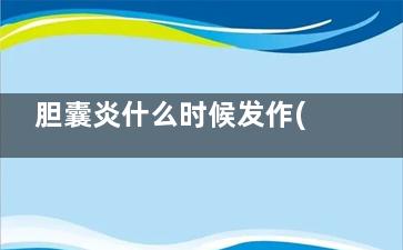 胆囊炎什么时候发作(胆囊炎什么时候需要手术)