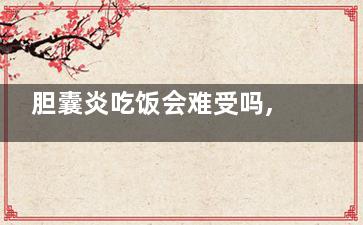 胆囊炎吃饭会难受吗,胆囊炎吃饭会不会疼