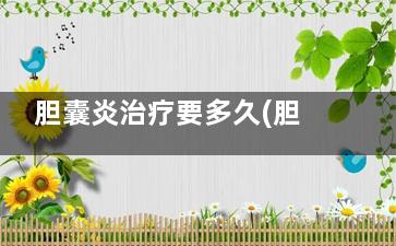 胆囊炎治疗要多久(胆囊炎治疗多久不疼)