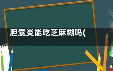 胆囊炎能吃芝麻糊吗(胆囊炎能吃芝麻糖吗)