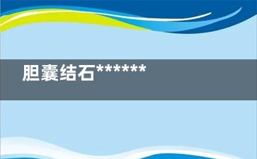 胆囊结石******会怎样,胆囊结石******会怎么样