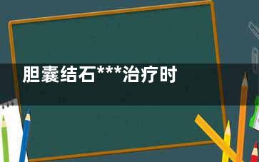 胆囊结石***治疗时间(胆囊结石***治疗时间胆囊炎引起黄疸肝炎需要手术吗)