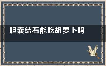 胆囊结石能吃胡萝卜吗