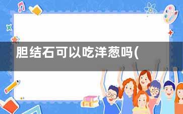 胆结石可以吃洋葱吗(胆结石可以吃洋葱炒鸡蛋)