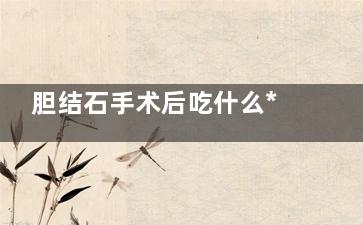 胆结石手术后吃什么***(胆结石手术后吃什么好八种食物)