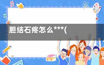 胆结石疼怎么***(胆结石疼得时候怎么缓解)