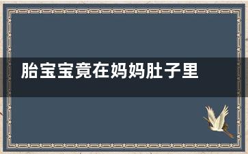 胎宝宝竟在妈妈肚子里做这么多事