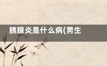 胰腺炎是什么病(男生胰腺炎是什么病)