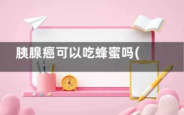 胰腺癌可以吃蜂蜜吗(胰腺癌可以吃蜂王浆吗)
