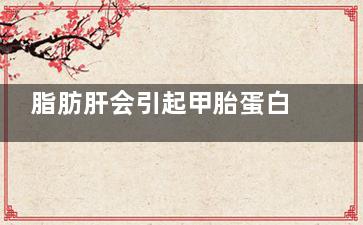 脂肪肝会引起甲胎蛋白高吗(脂肪肝会引起甲亢吗)