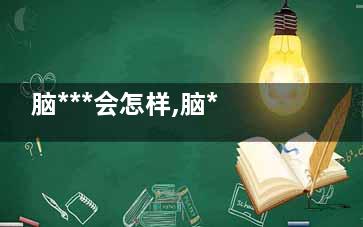 脑***会怎样,脑***怎样形成的