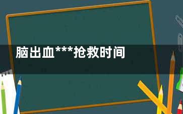 脑出血***抢救时间是什么时候,脑出血***抢救时间呕吐