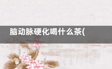 脑动脉硬化喝什么茶(脑动脉硬化喝什么花茶)