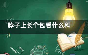 脖子上长个包看什么科,脖子上长个包应该看什么科