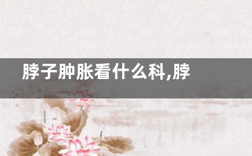 脖子肿胀看什么科,脖子有点肿看什么科