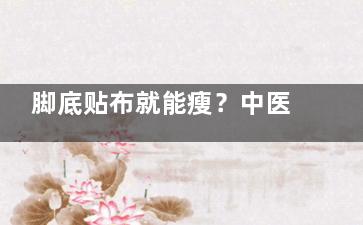 脚底贴布就能瘦？中医：这样做会更好