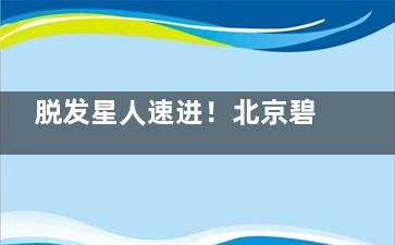 脱发星人速进！北京碧莲盛植发贵吗？多少钱？价格表出炉：普通毛囊10元起，不剃发50元起！