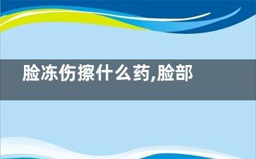 脸冻伤擦什么药,脸部冻伤应该用什么药