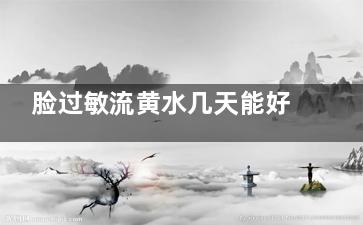 脸过敏流黄水几天能好,脸过敏后流黄水