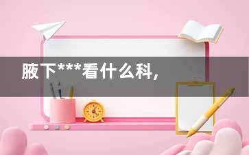 腋下***看什么科,腋下***怎么判断