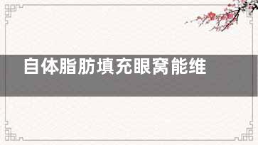 自体脂肪填充眼窝能维持多久？揭秘填充后脂肪存活的秘密，让你重拾自信的美丽眼眸！