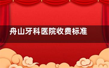 舟山牙科医院收费标准揭晓:种植/矫正/修复/补牙/拔牙/根管/美白/洗牙/儿牙/价格都有