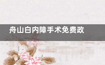 舟山白内障手术免费政策25年新消息:60岁老人白内障手术免费!分享白内障免费治疗条件及流程!